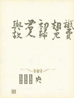 与君初相识恰似故人归免费观看全集