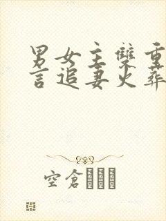 男女主双重生古言追妻火葬场