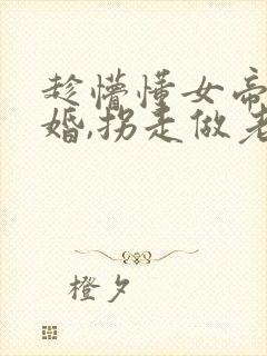 趁懵懂女帝被退婚,拐走做老婆续集