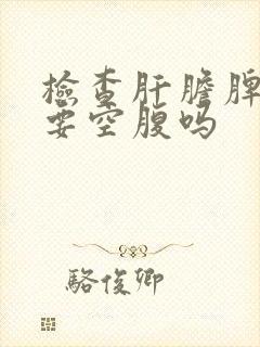 检查肝胆脾胰需要空腹吗