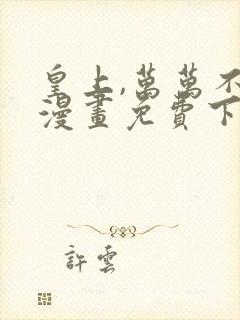 皇上,万万不可漫画免费下拉式