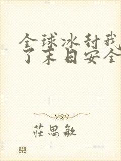 全球冰封我打造了末日安全屋完结了吗