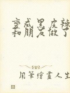 变成黑皮辣妹后和朋友做了梦二季