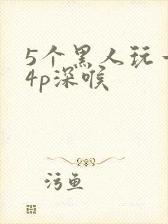 5个黑人玩一女4p深喉