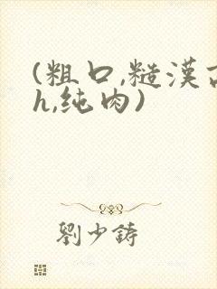 (粗口,糙汉高h,纯肉)