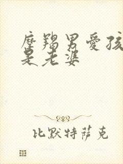 摩羯男爱孩子还是老婆