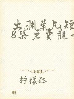 出渊叶凡短剧98集免费观看