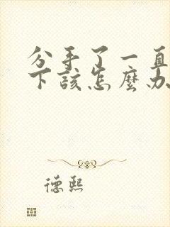 分手了一直放不下该怎么办需要挽回