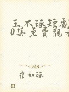 玉不琢短剧第80集免费观看