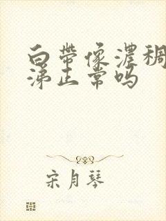 白带像浓稠的鼻涕正常吗