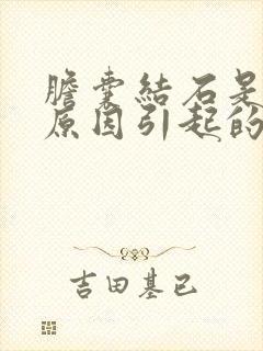 胆囊结石是什么原因引起的啊