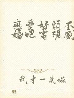 恋爱好烦不如结婚吧电视剧