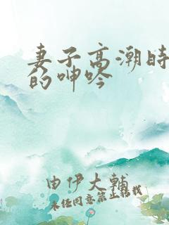 妻子高潮时难耐的呻吟