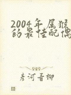 2004年属猴的最佳配偶属相