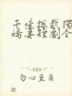 千亿总裁独宠小娇妻短剧全集