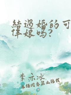 结过婚的可以当伴娘吗?