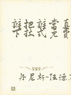 谁把谁当真漫画下拉式免费阅读