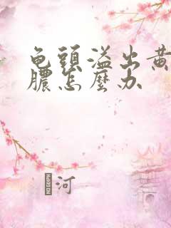 龟头溢出黄色的脓怎么办