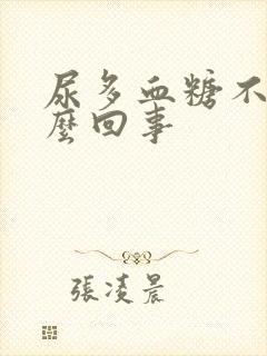 尿多血糖不高怎么回事