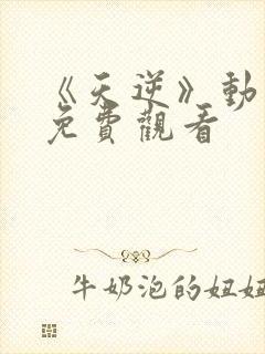 《天逆》动漫版免费观看