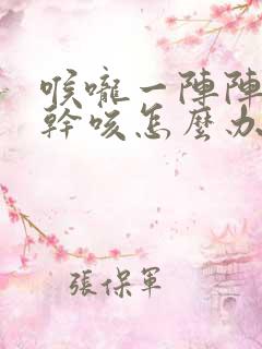 喉咙一阵阵干痒干咳怎么办