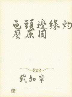 龟头边缘灼烧什么原因