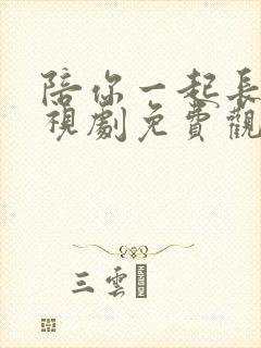 陪你一起长大电视剧免费观看西瓜