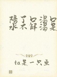 阳了口渴口干喝水不解渴是怎么回事