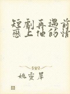 短剧再遇前任,恋上他的情深