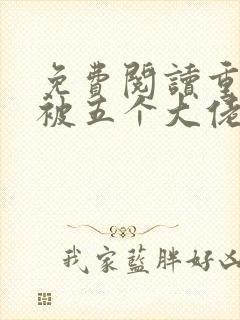 免费阅读重生后被五个大佬宠上天