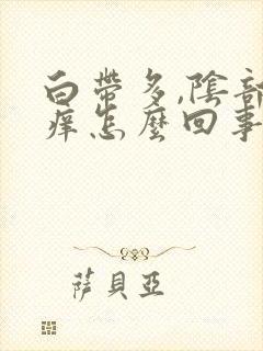 白带多,阴部瘙痒怎么回事