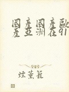 国产国产欧美国产亚洲在91综合