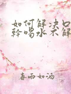 如何解决口渴口干喝水不解渴