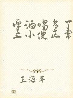 啤酒喝多了一直上小便正常吗