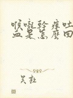 喉咙干痒吐痰带血是怎么回事