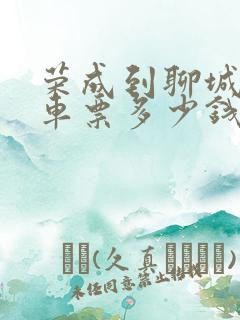 荣成到聊城的汽车票多少钱