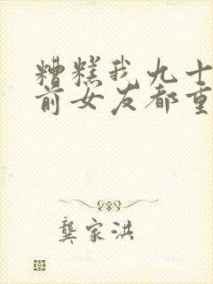 糟糕我九十九个前女友都重生了短剧免费在线