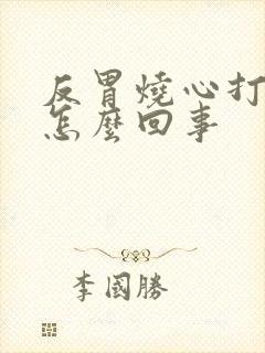 反胃烧心打嗝是怎么回事