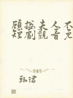 顾总夫人不好惹短剧观看免费全集