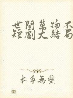 世间万物不及你短剧大结局是什么