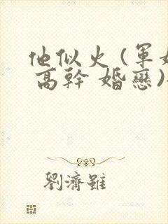 他似火 (军婚 高干 婚恋)全文笔趣阁