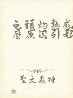 龟头灼热感是什么原因引起的