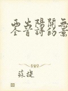 西出阳关无故人全首诗的意思