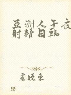 亚洲人午夜精品射精日韩