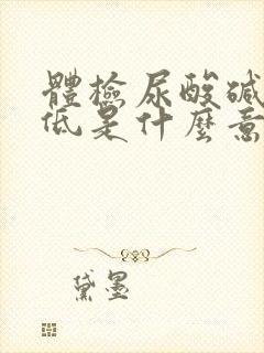 体检尿酸碱度偏低是什么意思