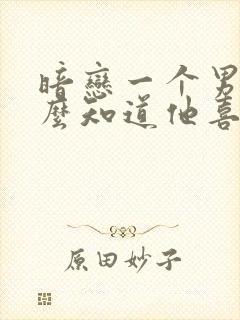 暗恋一个男生怎么知道他喜不喜欢你