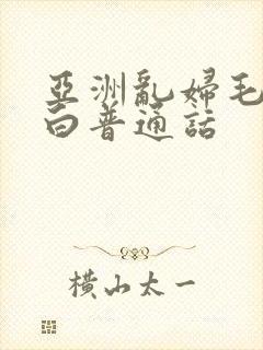 亚洲乱妇毛片对白普通话