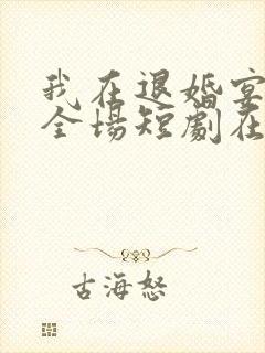 我在退婚宴惊艳全场短剧在线观看
