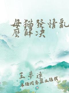 母猫发情乱尿怎么解决