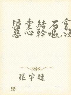 胆囊结石会引起恶心干呕,没劲吗